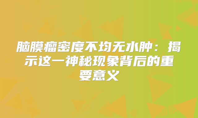 脑膜瘤密度不均无水肿：揭示这一神秘现象背后的重要意义