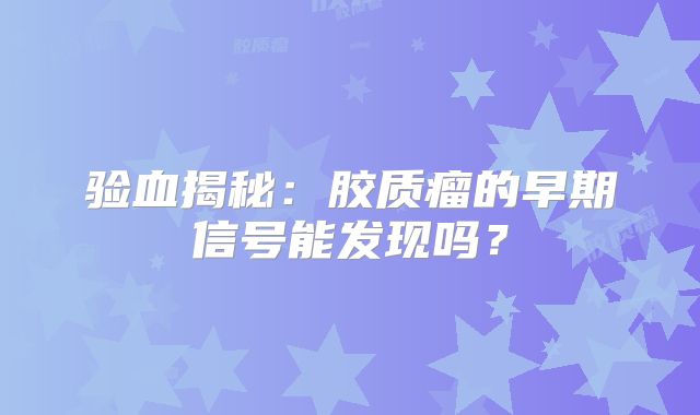 验血揭秘：胶质瘤的早期信号能发现吗？