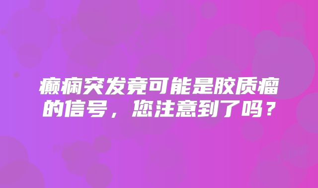 癫痫突发竟可能是胶质瘤的信号，您注意到了吗？