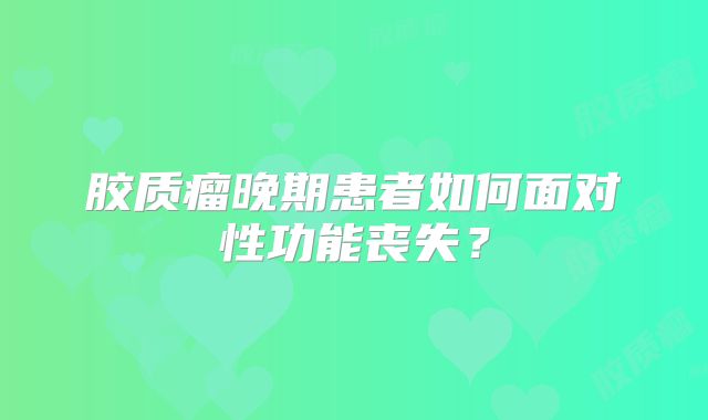 胶质瘤晚期患者如何面对性功能丧失？