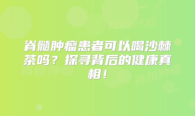 脊髓肿瘤患者可以喝沙棘茶吗？探寻背后的健康真相！
