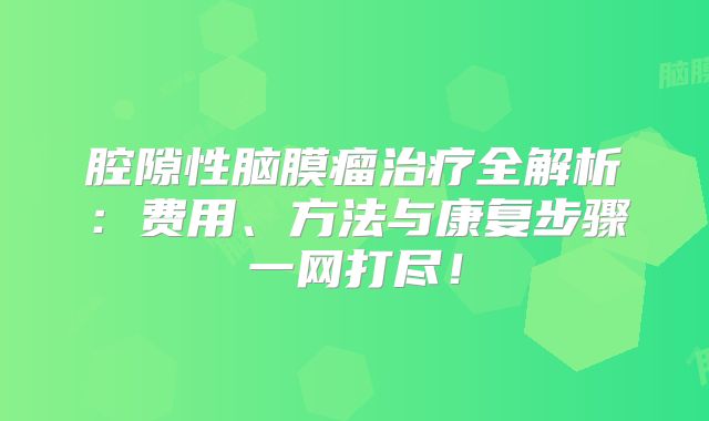 腔隙性脑膜瘤治疗全解析：费用、方法与康复步骤一网打尽！