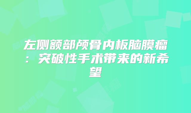 左侧额部颅骨内板脑膜瘤：突破性手术带来的新希望
