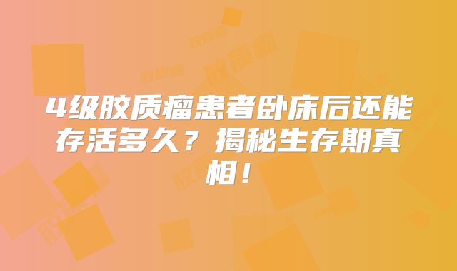 4级胶质瘤患者卧床后还能存活多久？揭秘生存期真相！