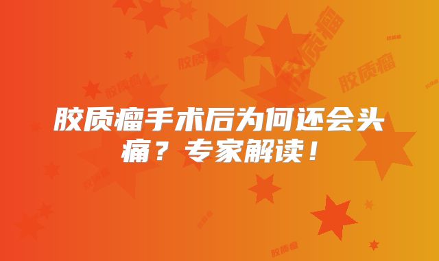 胶质瘤手术后为何还会头痛？专家解读！