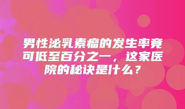 男性泌乳素瘤的发生率竟可低至百分之一，这家医院的秘诀是什么？
