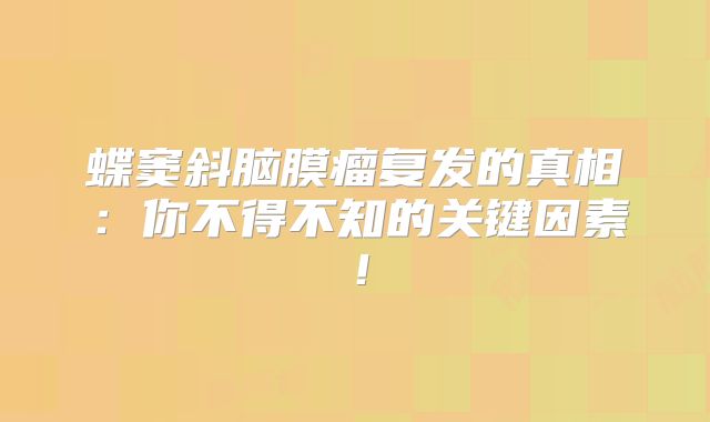 蝶窦斜脑膜瘤复发的真相：你不得不知的关键因素！