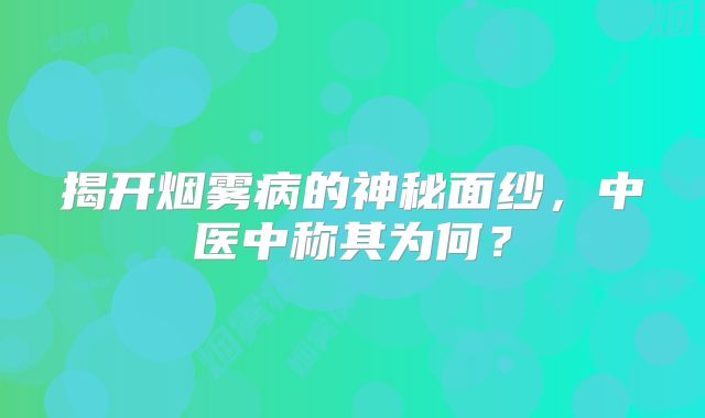 揭开烟雾病的神秘面纱，中医中称其为何？
