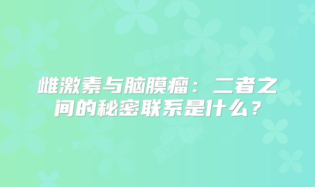 雌激素与脑膜瘤：二者之间的秘密联系是什么？
