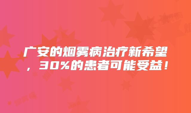广安的烟雾病治疗新希望，30%的患者可能受益！
