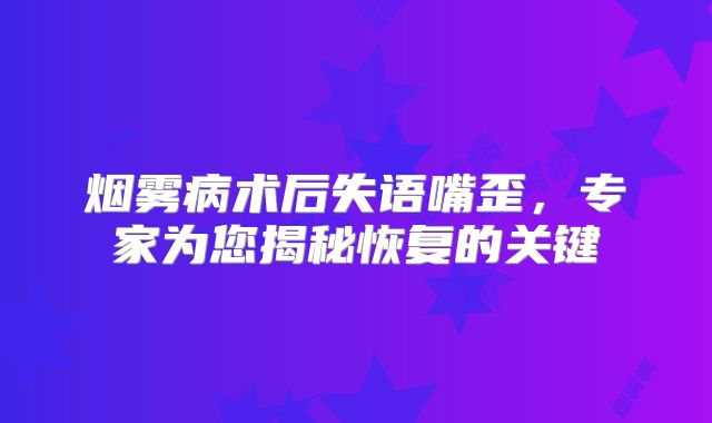烟雾病术后失语嘴歪，专家为您揭秘恢复的关键