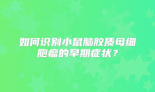 如何识别小鼠脑胶质母细胞瘤的早期症状？