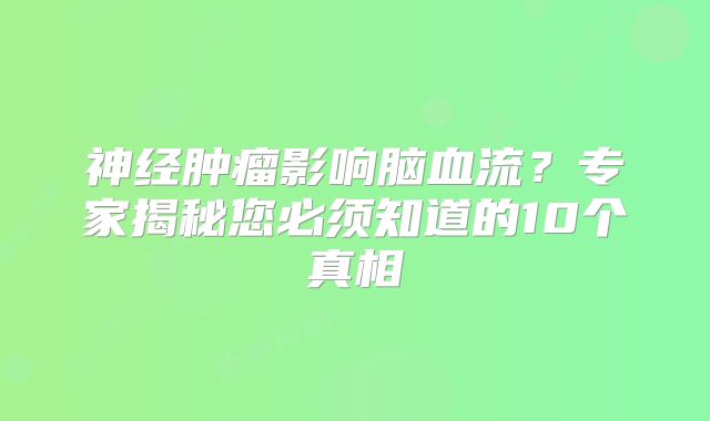 神经肿瘤影响脑血流？专家揭秘您必须知道的10个真相