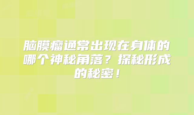 脑膜瘤通常出现在身体的哪个神秘角落？探秘形成的秘密！