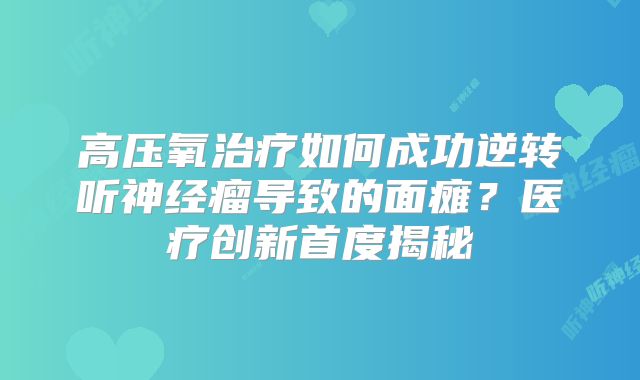 高压氧治疗如何成功逆转听神经瘤导致的面瘫？医疗创新首度揭秘
