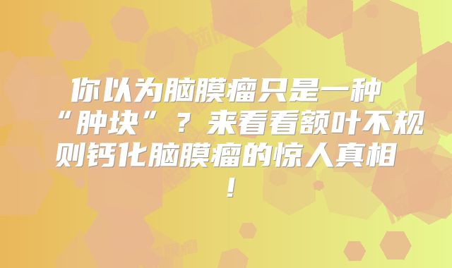 你以为脑膜瘤只是一种“肿块”？来看看额叶不规则钙化脑膜瘤的惊人真相！