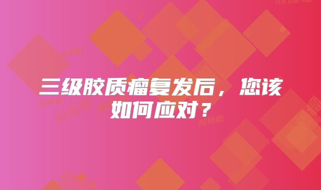 三级胶质瘤复发后，您该如何应对？
