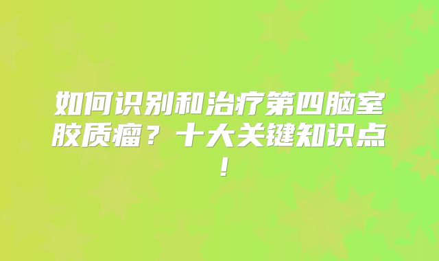如何识别和治疗第四脑室胶质瘤？十大关键知识点！