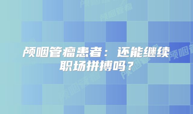 颅咽管瘤患者：还能继续职场拼搏吗？