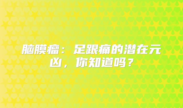 脑膜瘤：足跟痛的潜在元凶，你知道吗？