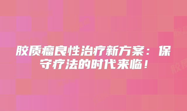 胶质瘤良性治疗新方案：保守疗法的时代来临！