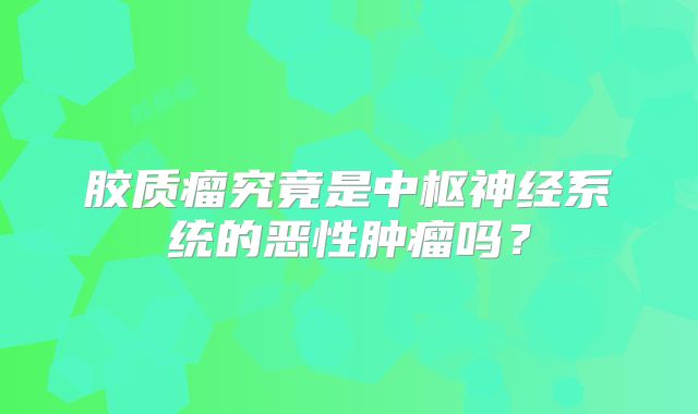 胶质瘤究竟是中枢神经系统的恶性肿瘤吗？