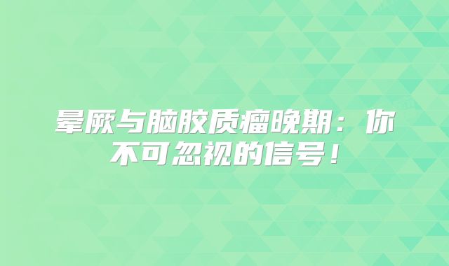 晕厥与脑胶质瘤晚期：你不可忽视的信号！
