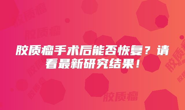 胶质瘤手术后能否恢复？请看最新研究结果！