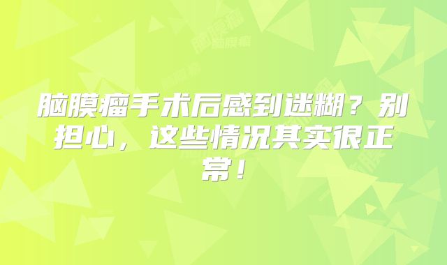脑膜瘤手术后感到迷糊？别担心，这些情况其实很正常！