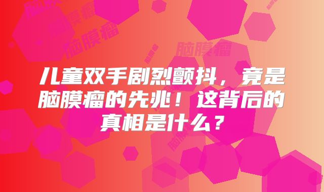 儿童双手剧烈颤抖，竟是脑膜瘤的先兆！这背后的真相是什么？