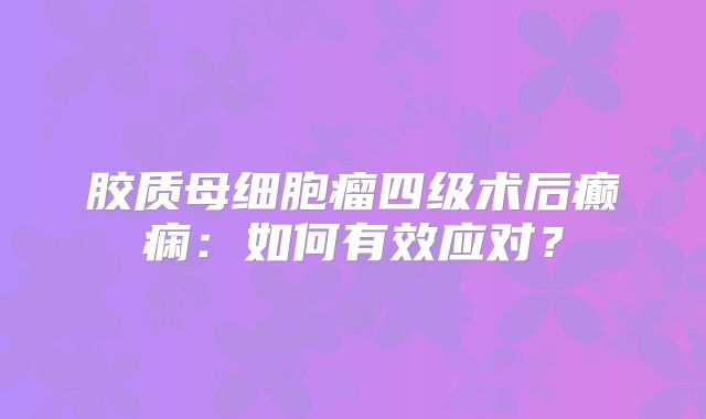 胶质母细胞瘤四级术后癫痫：如何有效应对？