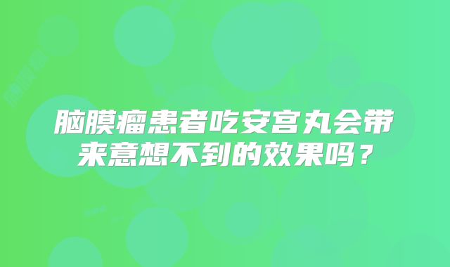 脑膜瘤患者吃安宫丸会带来意想不到的效果吗？