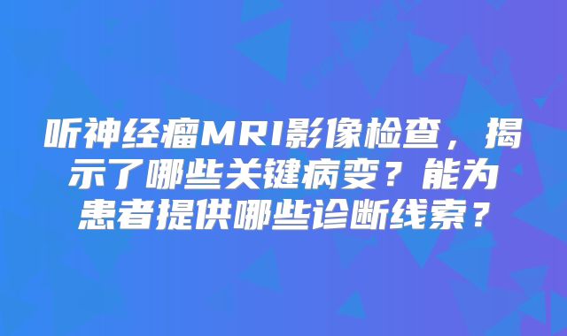 听神经瘤MRI影像检查，揭示了哪些关键病变？能为患者提供哪些诊断线索？