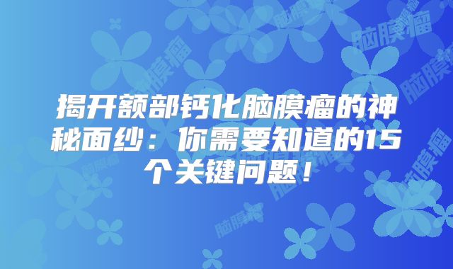 揭开额部钙化脑膜瘤的神秘面纱：你需要知道的15个关键问题！