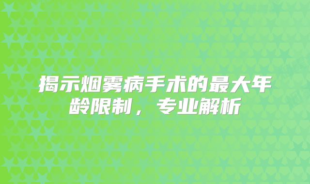 揭示烟雾病手术的最大年龄限制，专业解析