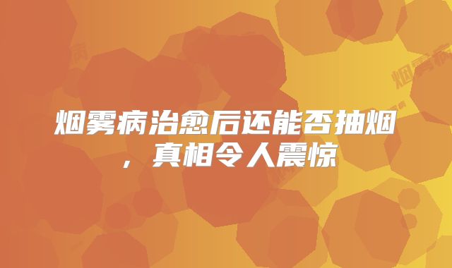 烟雾病治愈后还能否抽烟，真相令人震惊