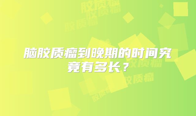 脑胶质瘤到晚期的时间究竟有多长？