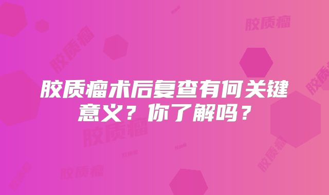 胶质瘤术后复查有何关键意义？你了解吗？