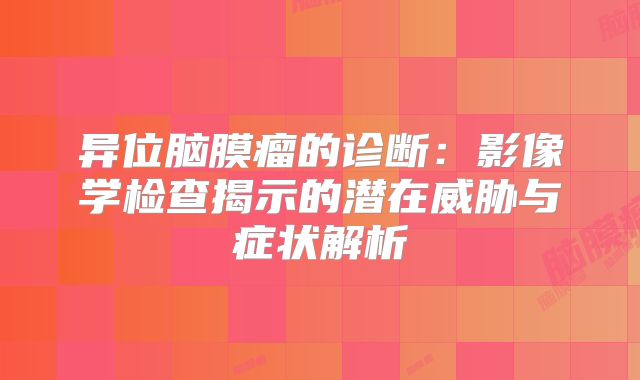 异位脑膜瘤的诊断：影像学检查揭示的潜在威胁与症状解析