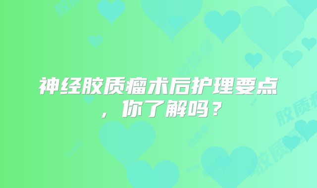 神经胶质瘤术后护理要点，你了解吗？
