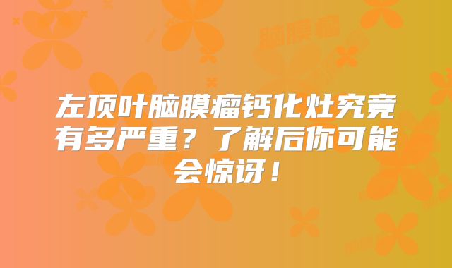 左顶叶脑膜瘤钙化灶究竟有多严重？了解后你可能会惊讶！