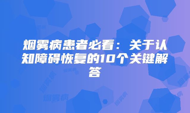 烟雾病患者必看：关于认知障碍恢复的10个关键解答