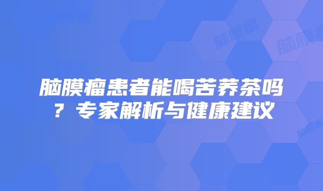 脑膜瘤患者能喝苦荞茶吗？专家解析与健康建议
