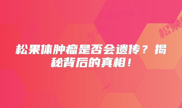 松果体肿瘤是否会遗传？揭秘背后的真相！
