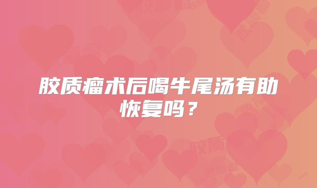 胶质瘤术后喝牛尾汤有助恢复吗？