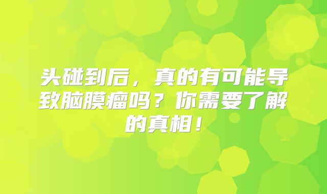头碰到后，真的有可能导致脑膜瘤吗？你需要了解的真相！