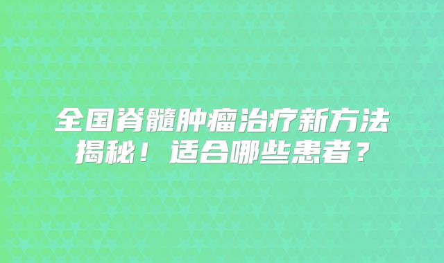 全国脊髓肿瘤治疗新方法揭秘！适合哪些患者？