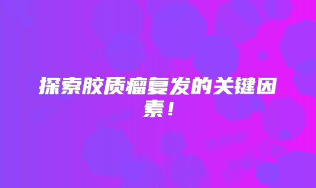 探索胶质瘤复发的关键因素！
