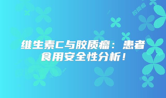 维生素C与胶质瘤：患者食用安全性分析！