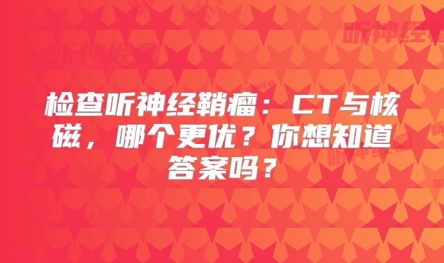 检查听神经鞘瘤：CT与核磁，哪个更优？你想知道答案吗？